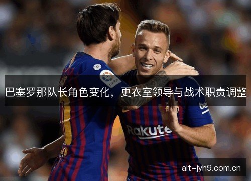 巴塞罗那队长角色变化，更衣室领导与战术职责调整